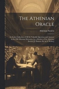 bokomslag The Athenian Oracle; an Entire Collection of All the Valuable Questions and Answers in the Old Athenian Mercuries, by a Member of the Athenian Society [J. Dunton, Ed. by S. Wesley]