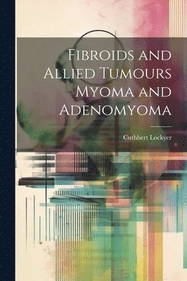 Cuthbert Lockyer - Fibroids and Allied Tumours Myoma and Adenomyoma, Häftad