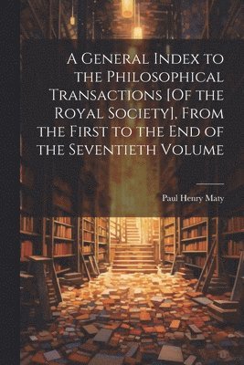 bokomslag A General Index to the Philosophical Transactions [Of the Royal Society], From the First to the End of the Seventieth Volume