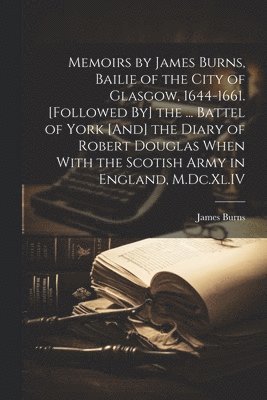 bokomslag Memoirs by James Burns, Bailie of the City of Glasgow, 1644-1661. [Followed By] the ... Battel of York [And] the Diary of Robert Douglas When With the Scotish Army in England, M.Dc.Xl.IV