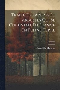 bokomslag Trait Des Arbres Et Arbustes Qui Se Cultivent En France En Pleine Terre; Volume 1