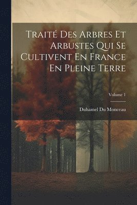 Trait Des Arbres Et Arbustes Qui Se Cultivent En France En Pleine Terre; Volume 1 1
