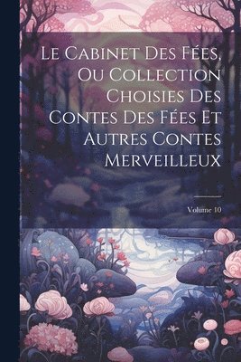 bokomslag Le Cabinet Des Fées, Ou Collection Choisies Des Contes Des Fées Et Autres Contes Merveilleux; Volume 10