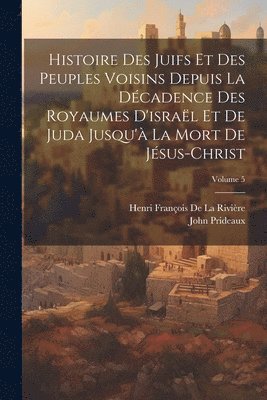 bokomslag Histoire Des Juifs Et Des Peuples Voisins Depuis La Dcadence Des Royaumes D'isral Et De Juda Jusqu' La Mort De Jsus-Christ; Volume 5