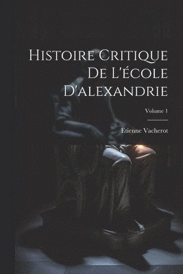 Histoire Critique De L'école D'alexandrie; Volume 1