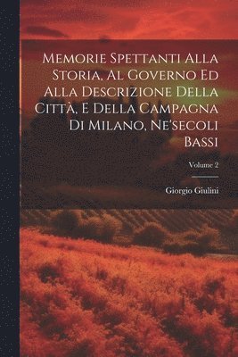 Memorie Spettanti Alla Storia, Al Governo Ed Alla Descrizione Della Città, E Della Campagna Di Milano, Ne'secoli Bassi; Volume 2