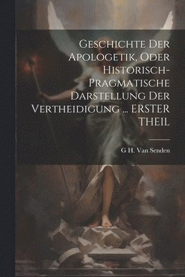 Geschichte Der Apologetik, Oder Historisch-Pragmatische Darstellung Der Vertheidigung ... ERSTER THEIL