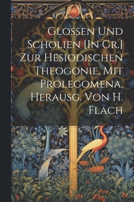 Glossen Und Scholien [In Gr.] Zur Hesiodischen Theogonie, Mit Prolegomena, Herausg. Von H. Flach 1