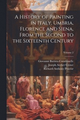 A History of Painting in Italy, Umbria, Florence and Siena, From the Second to the Sixteenth Century; Volume 2 1