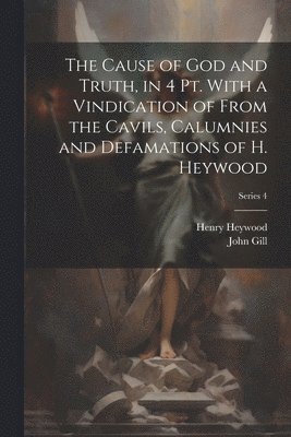 bokomslag The Cause of God and Truth, in 4 Pt. With a Vindication of From the Cavils, Calumnies and Defamations of H. Heywood; Series 4