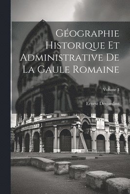 Gographie Historique Et Administrative De La Gaule Romaine; Volume 3 1