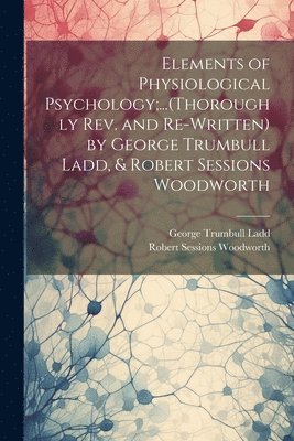 George Trumbull Ladd, Robert Sessions Woodworth - Elements of Physiological Psychology;...(Thoroughly Rev. and Re-Written) by George Trumbull Ladd, & Robert Sessions Woodworth, Häftad