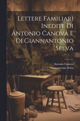 bokomslag Lettere Familiari Inedite Di Antonio Canova E Di Giannantonio Selva