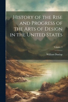 William Dunlap - History of the Rise and Progress of the Arts of Design in the United States; Volume 2, Häftad
