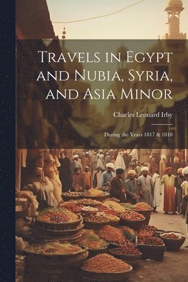 Charles Leonard Irby - Travels in Egypt and Nubia, Syria, and Asia Minor; During the Years 1817 & 1818, Häftad