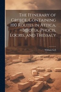 bokomslag The Itinerary of Greece, Containing 100 Routes in Attica, Boeotia, Phocis, Locris, and Thessaly