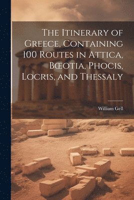 Itinerary of Greece, Containing 100 Routes in Attica, Boeotia, Phocis, Locris, and Thessaly