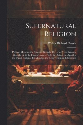 Supernatural Religion: Preface. Miracles. the Synoptic Gospels, Pt. 1.- V. 2. the Synoptic Gospels, Pt. 2. the Fourth Gospel.- V. 3. the Acts 1