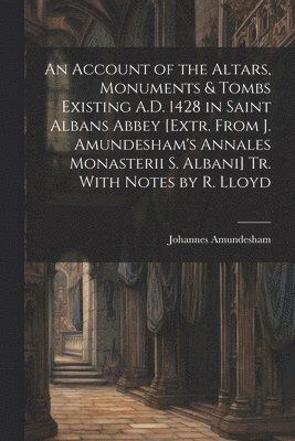 bokomslag An Account of the Altars, Monuments & Tombs Existing A.D. 1428 in Saint Albans Abbey [Extr. From J. Amundesham's Annales Monasterii S. Albani] Tr. With Notes by R. Lloyd