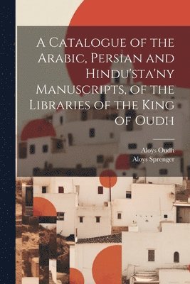 bokomslag A Catalogue of the Arabic, Persian and Hindu'sta'ny Manuscripts, of the Libraries of the King of Oudh