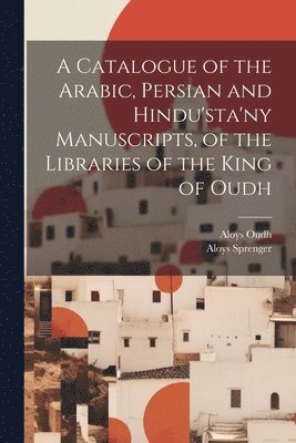 A Catalogue of the Arabic, Persian and Hindu'sta'ny Manuscripts, of the Libraries of the King of Oudh 1