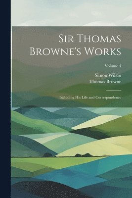 Sir Thomas Browne's Works: Including His Life and Correspondence; Volume 4 1