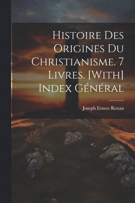 Histoire Des Origines Du Christianisme. 7 Livres. [With] Index Général