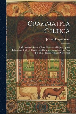 Grammatica Celtica: E Monumentis Vetustis Tam Hibernicae Linguae Quam Britannicae Dialecti, Cambricae, Cornicae, Armoricae Nec Non E Galli 1