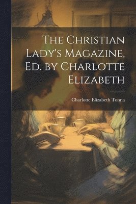 Charlotte Elizabeth Tonna - Christian Lady's Magazine, Ed. by Charlotte Elizabeth, Häftad