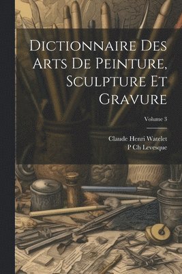 Dictionnaire Des Arts De Peinture, Sculpture Et Gravure; Volume 3 1