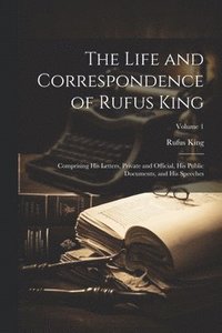 bokomslag The Life and Correspondence of Rufus King: Comprising His Letters, Private and Official, His Public Documents, and His Speeches; Volume 1