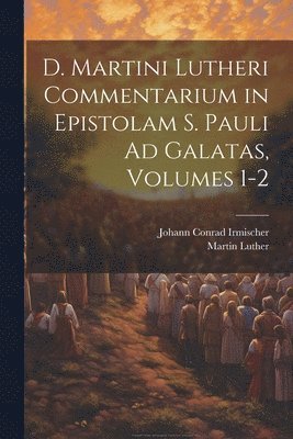 D. Martini Lutheri Commentarium in Epistolam S. Pauli Ad Galatas, Volumes 1-2 1