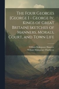 bokomslag The Four Georges [George I - George Iv, Kings of Great Britain] Sketches of Manners, Morals, Court, and Town Life