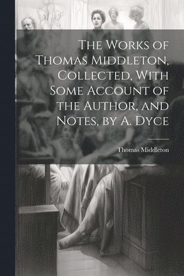 Thomas Middleton - Works of Thomas Middleton, Collected, With Some Account of the Author, and Notes, by A. Dyce, Häftad