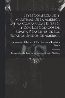 Leyes Comerciales Y Marítimas De La América Latina Comparadas Entre Sí Y Con Los Códigos De España Y Las Leyes De Los Estados Unidos De América