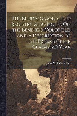 John Neill Macartney - Bendigo Goldfield Registry Also Notes On the Bendigo Goldfield and a Description of the Fryer's Creek Claims. 2D Year, Häftad