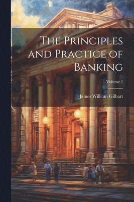 bokomslag The Principles and Practice of Banking; Volume 1