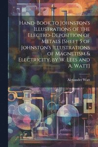 bokomslag Hand-Book to Johnston's Illustrations of the Electro-Deposition of Metals [Sheet 5 of Johnston's Illustrations of Magnetism & Electricity, by W. Lees and A. Watt]