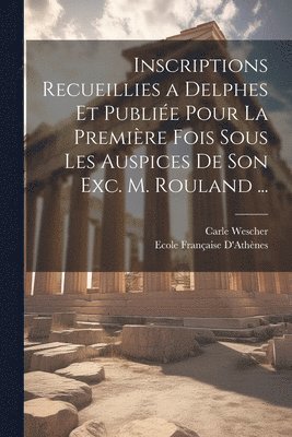 Inscriptions Recueillies a Delphes Et Publie Pour La Premire Fois Sous Les Auspices De Son Exc. M. Rouland ... 1