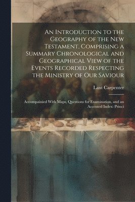Lant Carpenter - Introduction to the Geography of the New Testament, Comprising a Summary Chronological and Geographical View of the Events Recorded Respecting the Ministry of Our Saviour, Häftad