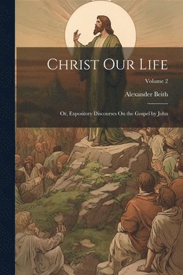 bokomslag Christ Our Life; Or, Expository Discourses On the Gospel by John; Volume 2