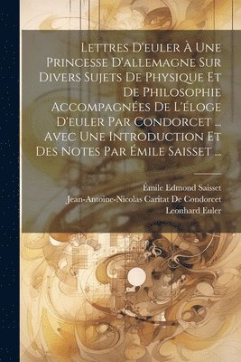 Lettres D'euler À Une Princesse D'allemagne Sur Divers Sujets De Physique Et De Philosophie Accompagnées De L'éloge D'euler Par Condorcet ... Avec Une Introduction Et Des Notes Par Émile Saisset ... 1