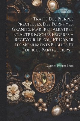 bokomslag Trait Des Pierres Prcieuses, Des Porphyes, Granits, Marbres, Albatres, Et Autre Roches Propres a Recevoir Le Poli Et Orner Les Monuments Publics Et Edifices Particuliers ...