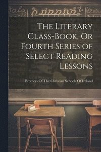 bokomslag The Literary Class-Book, Or Fourth Series of Select Reading Lessons