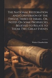 bokomslag The National Restoration and Conversion of the Twelve Tribes of Israel, Or, Notes On Some Prophecies Believed to Relate to Those Two Great Events