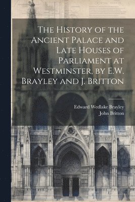 John Britton, Edward Wedlake Brayley - History of the Ancient Palace and Late Houses of Parliament at Westminster, by E.W. Brayley and J. Britton, Häftad