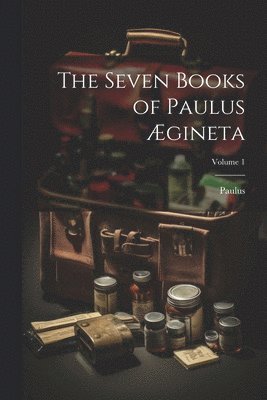 Seven Books of Paulus Ægineta; Volume 1