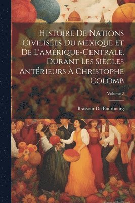 Brasseur De Bourbourg - Histoire De Nations Civilisées Du Mexique Et De L'amérique-Centrale, Durant Les Siècles Antérieurs À Christophe Colomb; Volume 2, Häftad