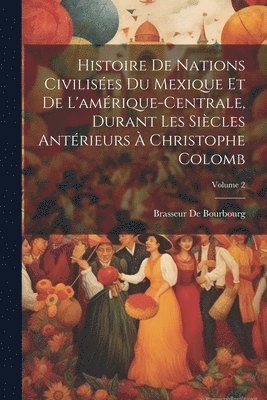 Histoire De Nations Civilises Du Mexique Et De L'amrique-Centrale, Durant Les Sicles Antrieurs  Christophe Colomb; Volume 2 1