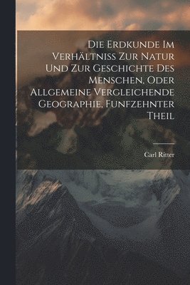 bokomslag Die Erdkunde Im Verhltniss zur Natur und zur Geschichte des Menschen, oder allgemeine vergleichende Geographie, Funfzehnter Theil